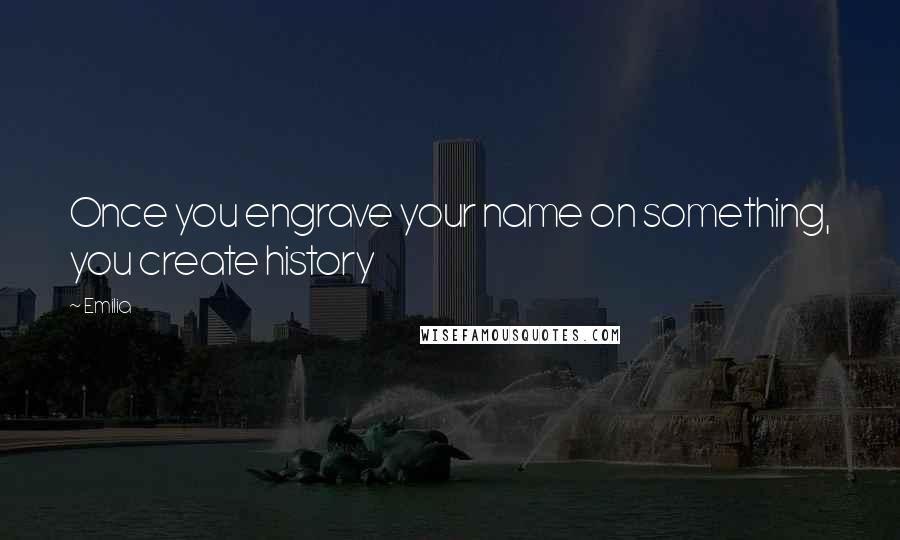 Emilia quotes: Once you engrave your name on something, you create history
