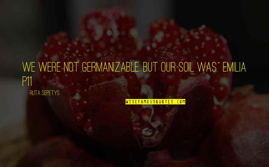 Emilia Quotes By Ruta Sepetys: We were not Germanizable. But our soil was."