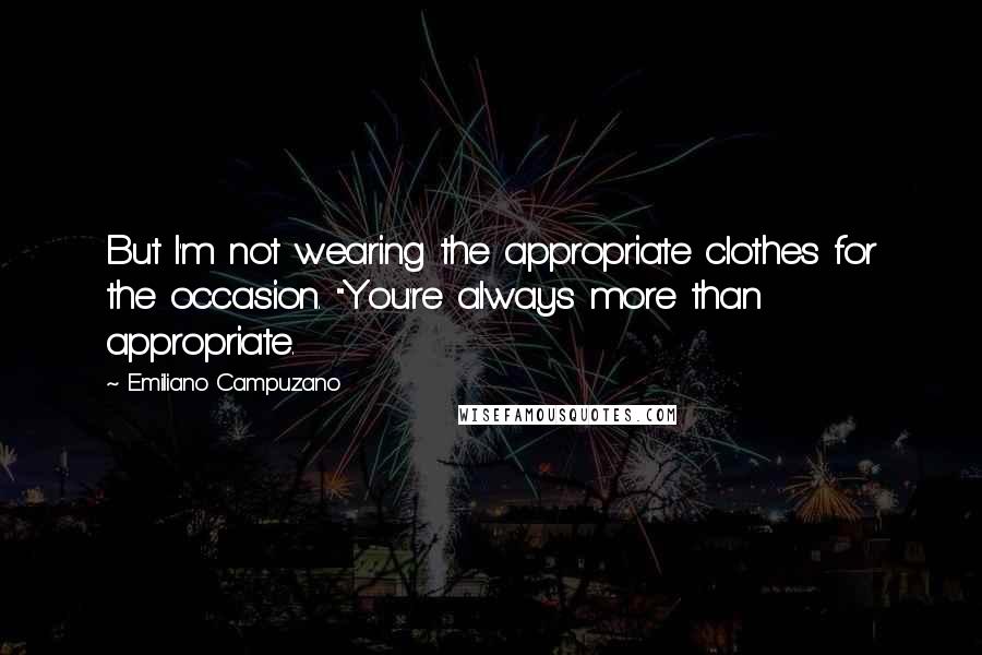 Emiliano Campuzano quotes: But I'm not wearing the appropriate clothes for the occasion. "You're always more than appropriate.