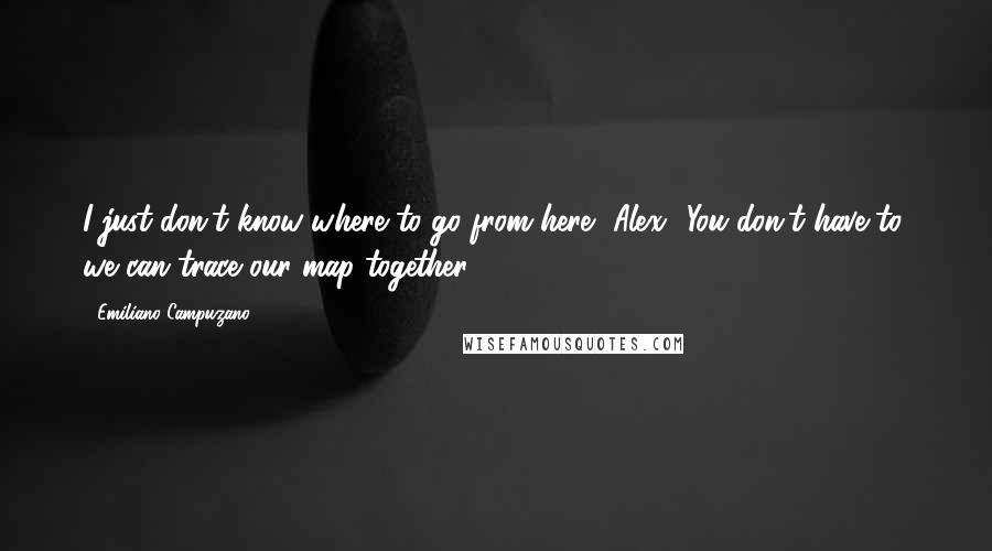 Emiliano Campuzano quotes: I just don't know where to go from here, Alex.""You don't have to, we can trace our map together.