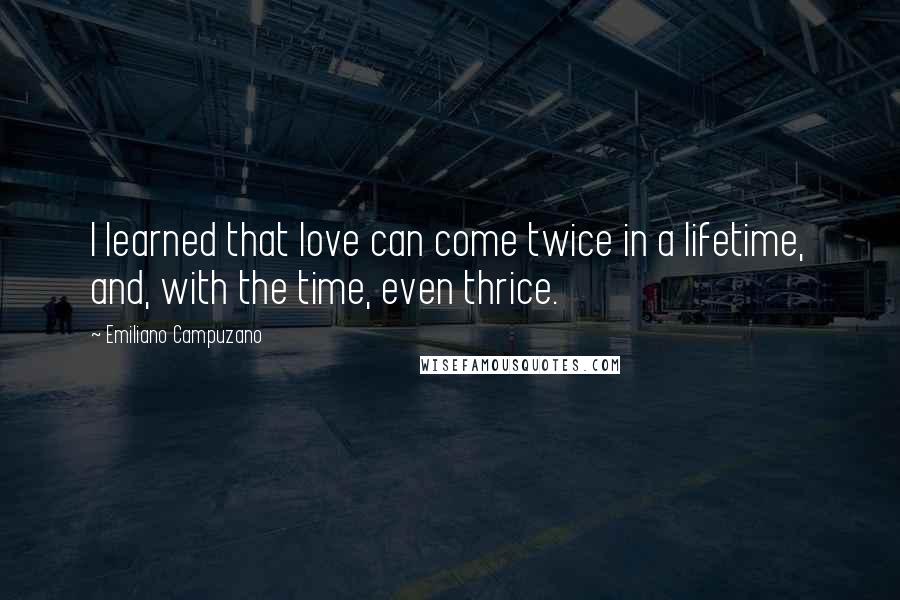 Emiliano Campuzano quotes: I learned that love can come twice in a lifetime, and, with the time, even thrice. Emiliano Campuzano quotes: I learned that love can come twice in a lifetime, and, with the time, even thrice.