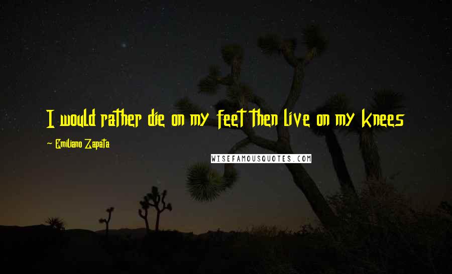 Emiliano Zapata quotes: I would rather die on my feet then live on my knees