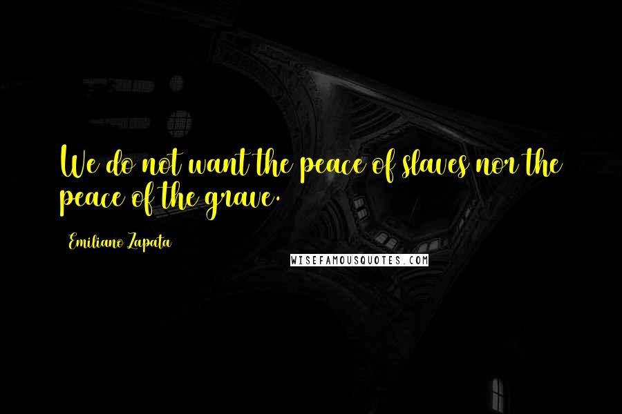 Emiliano Zapata quotes: We do not want the peace of slaves nor the peace of the grave.