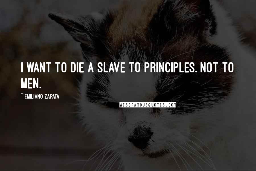 Emiliano Zapata quotes: I want to die a slave to principles. Not to men.