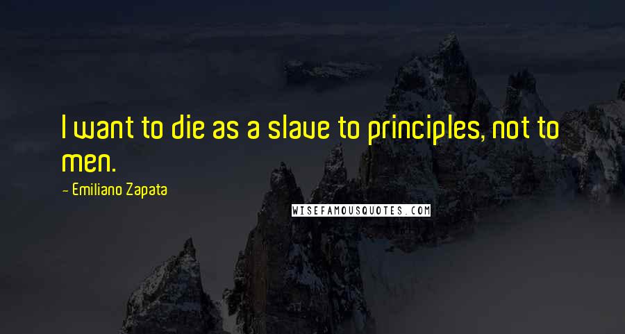 Emiliano Zapata quotes: I want to die as a slave to principles, not to men.