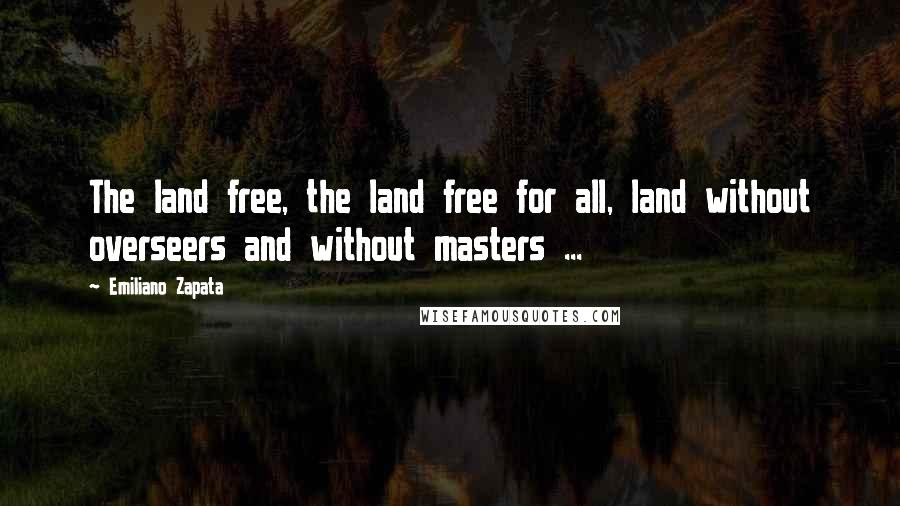 Emiliano Zapata quotes: The land free, the land free for all, land without overseers and without masters ...