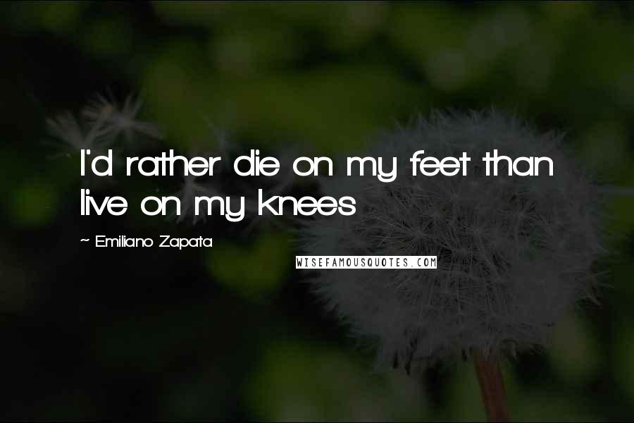 Emiliano Zapata quotes: I'd rather die on my feet than live on my knees