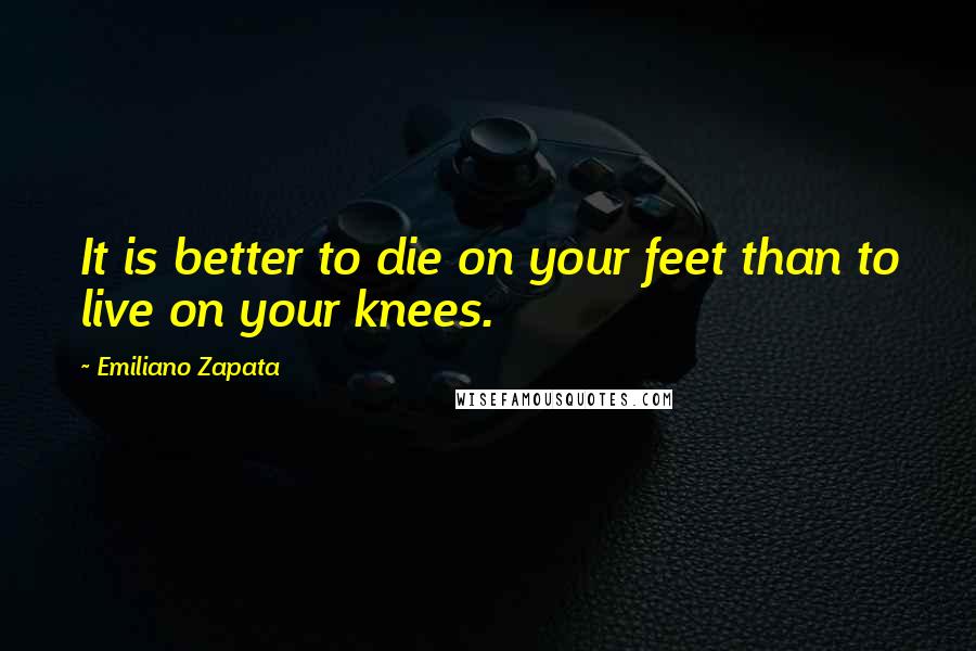 Emiliano Zapata quotes: It is better to die on your feet than to live on your knees.