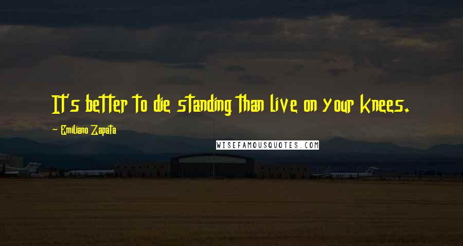 Emiliano Zapata quotes: It's better to die standing than live on your knees.