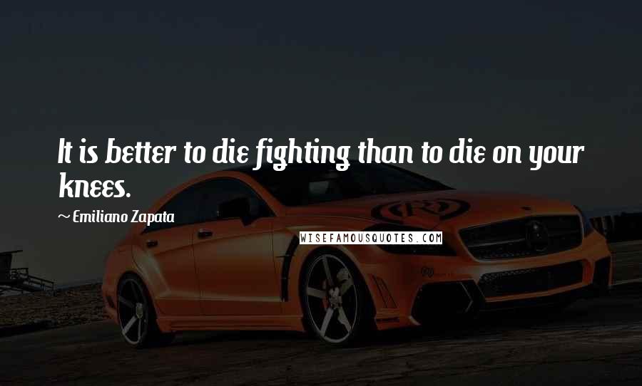 Emiliano Zapata quotes: It is better to die fighting than to die on your knees.