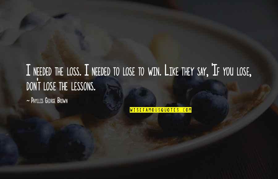 Emilias Tamashebi Quotes By Phyllis George Brown: I needed the loss. I needed to lose Emilias Tamashebi Quotes By Phyllis George Brown: I needed the loss. I needed to lose