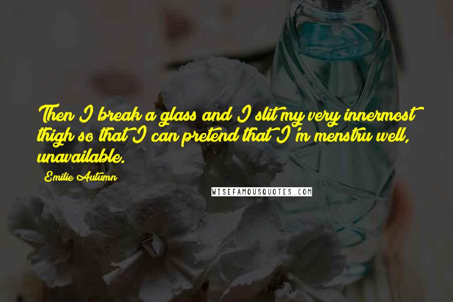 Emilie Autumn quotes: Then I break a glass and I slit my very innermost thigh so that I can pretend that I'm menstru well, unavailable.