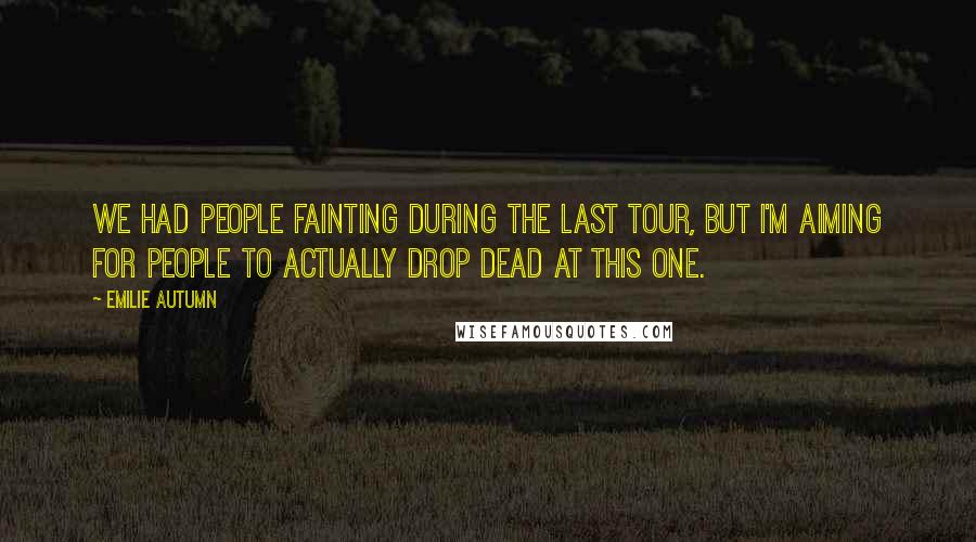 Emilie Autumn quotes: We had people fainting during the last tour, but I'm aiming for people to actually drop dead at this one. Emilie Autumn quotes: We had people fainting during the last tour, but I'm aiming for people to actually drop dead at this one.