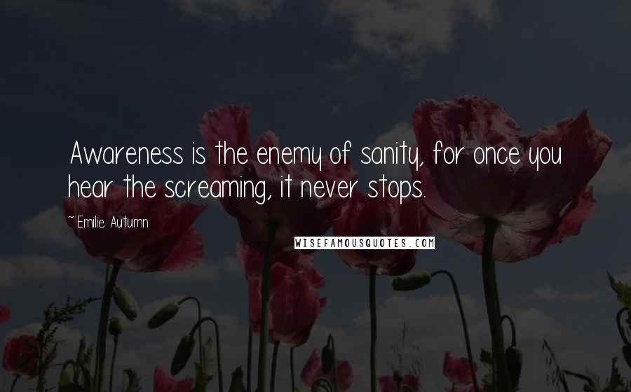 Emilie Autumn quotes: Awareness is the enemy of sanity, for once you hear the screaming, it never stops.