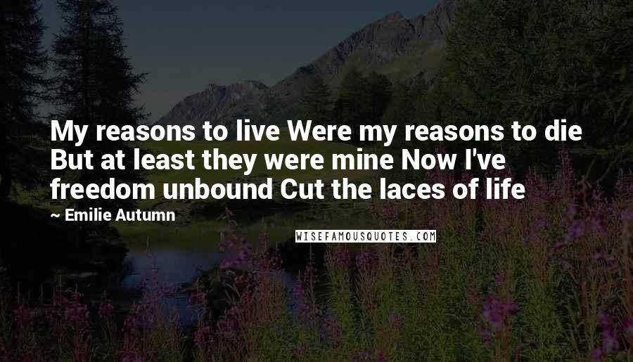 Emilie Autumn quotes: My reasons to live Were my reasons to die But at least they were mine Now I've freedom unbound Cut the laces of life