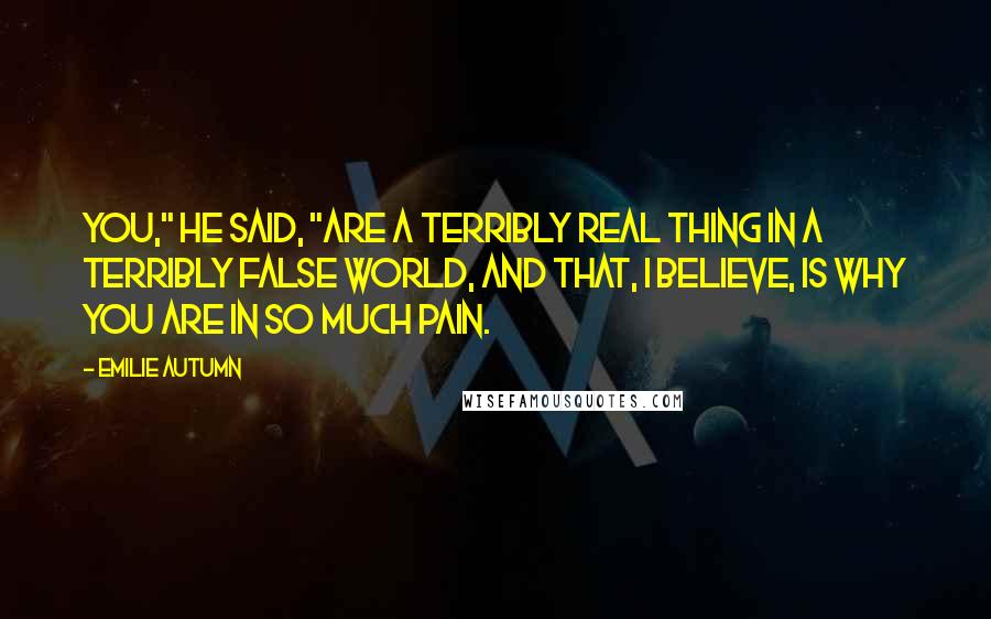 Emilie Autumn quotes: You," he said, "are a terribly real thing in a terribly false world, and that, I believe, is why you are in so much pain.