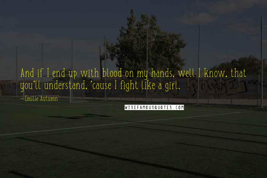 Emilie Autumn quotes: And if I end up with blood on my hands, well I know, that you'll understand, 'cause I fight like a girl.