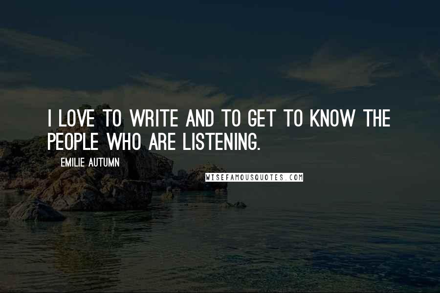 Emilie Autumn quotes: I love to write and to get to know the people who are listening. Emilie Autumn quotes: I love to write and to get to know the people who are listening.