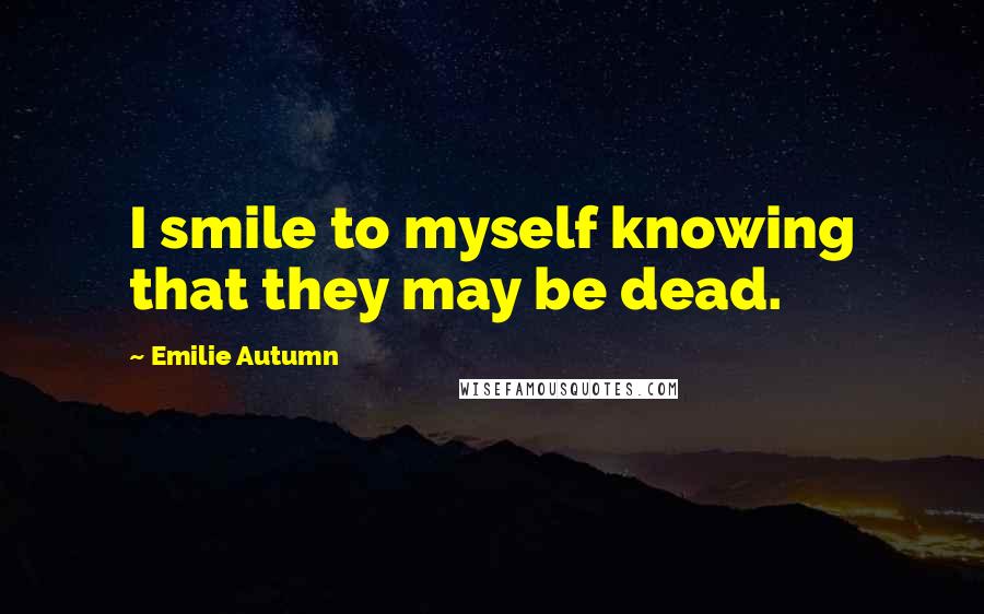 Emilie Autumn quotes: I smile to myself knowing that they may be dead. Emilie Autumn quotes: I smile to myself knowing that they may be dead.