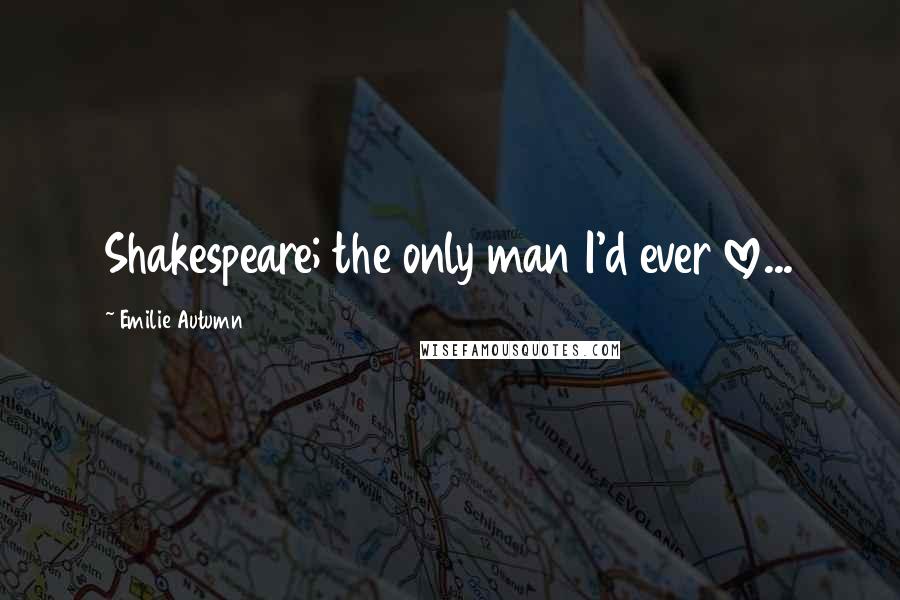 Emilie Autumn quotes: Shakespeare; the only man I'd ever love...