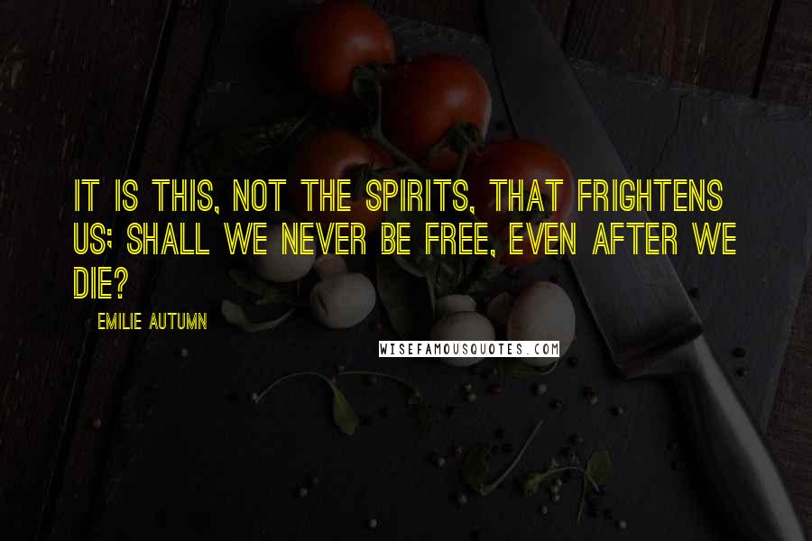 Emilie Autumn quotes: It is this, not the spirits, that frightens us; shall we never be free, even after we die?