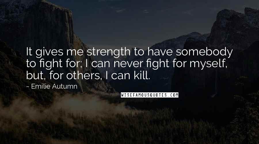 Emilie Autumn quotes: It gives me strength to have somebody to fight for; I can never fight for myself, but, for others, I can kill.