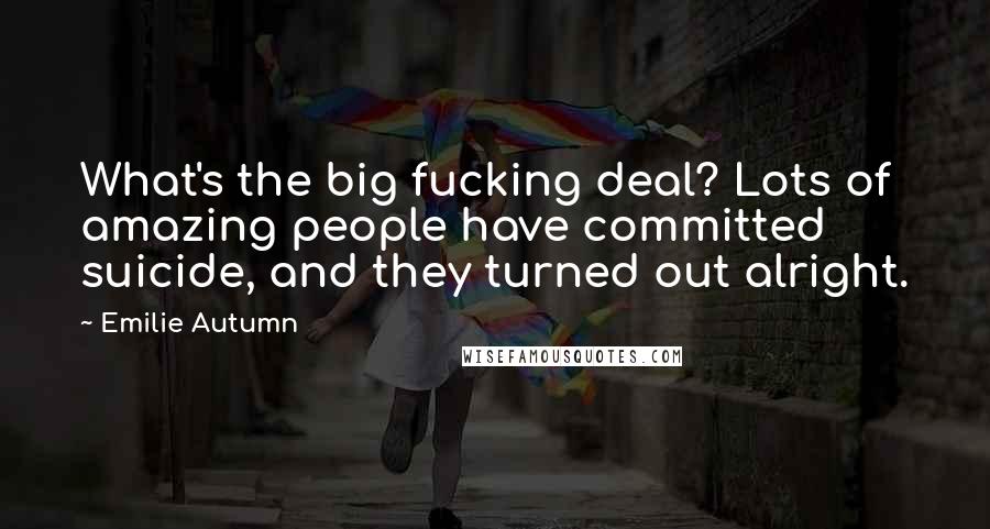 Emilie Autumn quotes: What's the big fucking deal? Lots of amazing people have committed suicide, and they turned out alright.