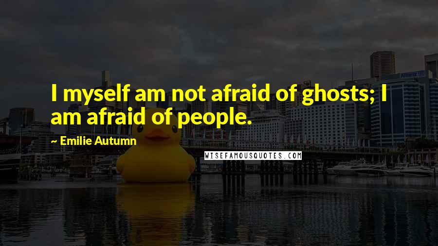 Emilie Autumn quotes: I myself am not afraid of ghosts; I am afraid of people.