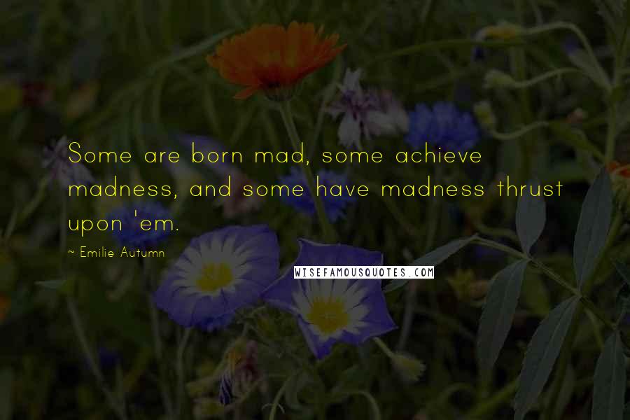 Emilie Autumn quotes: Some are born mad, some achieve madness, and some have madness thrust upon 'em. Emilie Autumn quotes: Some are born mad, some achieve madness, and some have madness thrust upon 'em.