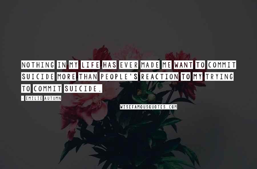 Emilie Autumn quotes: Nothing in my life has ever made me want to commit suicide more than people's reaction to my trying to commit suicide.