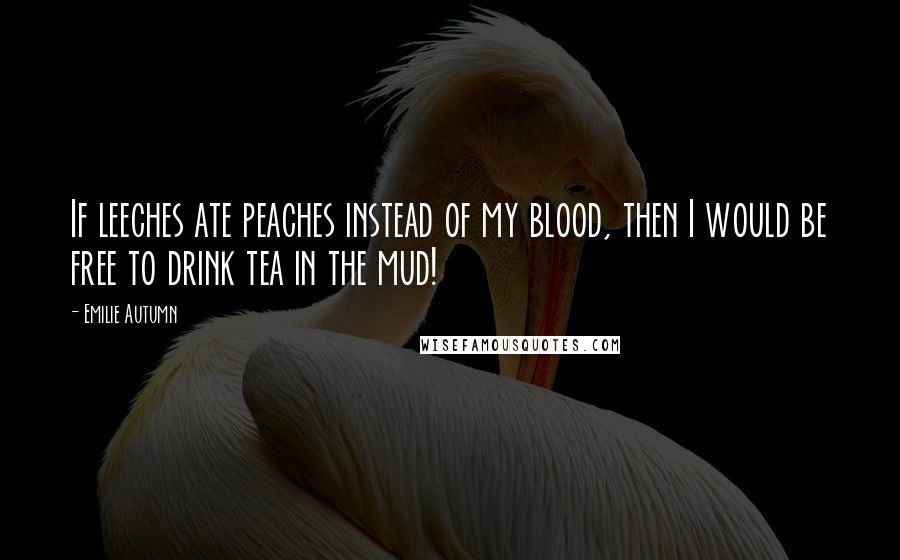Emilie Autumn quotes: If leeches ate peaches instead of my blood, then I would be free to drink tea in the mud!