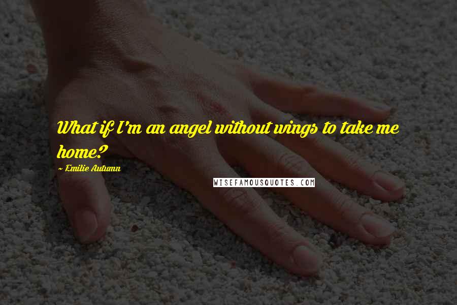 Emilie Autumn quotes: What if I'm an angel without wings to take me home? Emilie Autumn quotes: What if I'm an angel without wings to take me home?