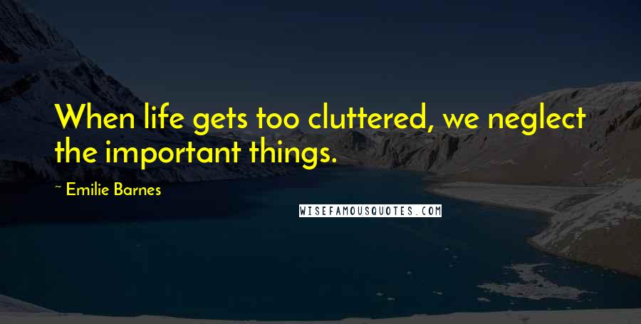 Emilie Barnes quotes: When life gets too cluttered, we neglect the important things.