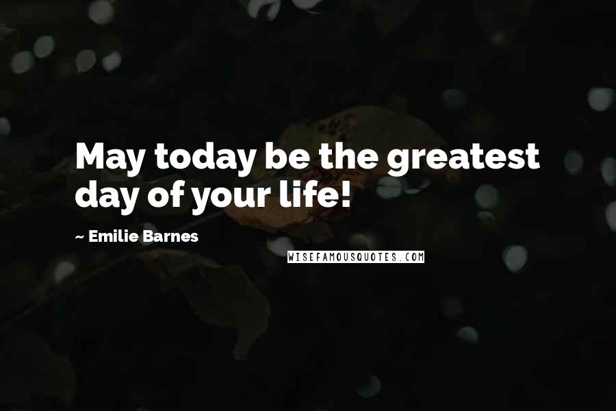 Emilie Barnes quotes: May today be the greatest day of your life!