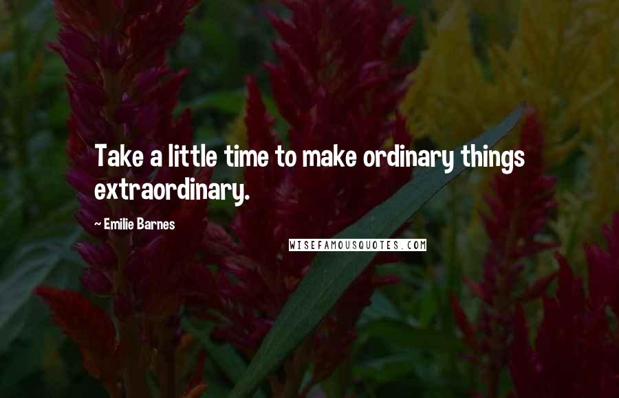 Emilie Barnes quotes: Take a little time to make ordinary things extraordinary.