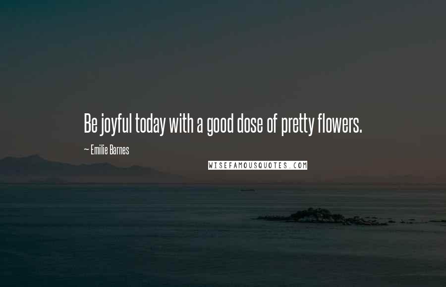 Emilie Barnes quotes: Be joyful today with a good dose of pretty flowers.