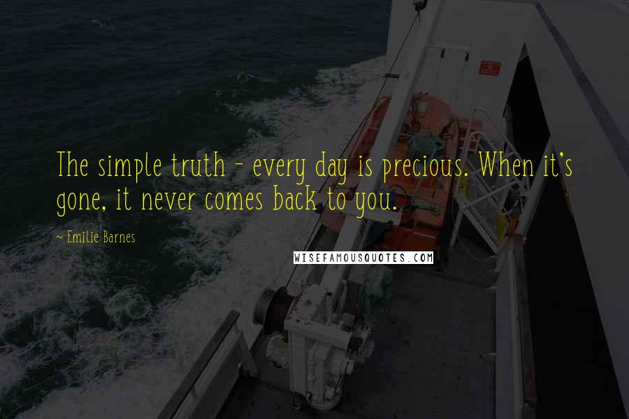 Emilie Barnes quotes: The simple truth - every day is precious. When it's gone, it never comes back to you.