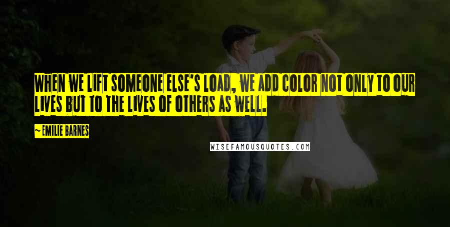 Emilie Barnes quotes: When we lift someone else's load, we add color not only to our lives but to the lives of others as well.