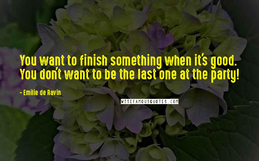 Emilie De Ravin quotes: You want to finish something when it's good. You don't want to be the last one at the party!