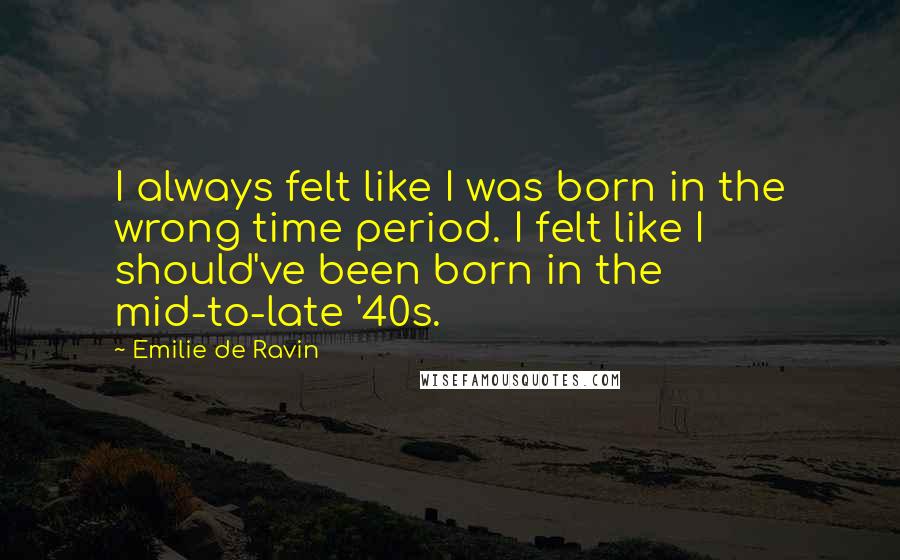 Emilie De Ravin quotes: I always felt like I was born in the wrong time period. I felt like I should've been born in the mid-to-late '40s.