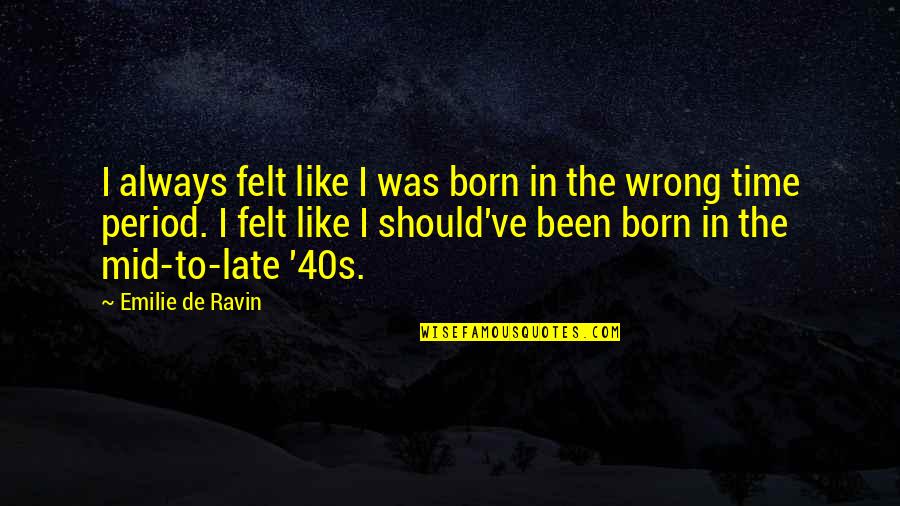 Emilie De Ravin Quotes By Emilie De Ravin: I always felt like I was born in Emilie De Ravin Quotes By Emilie De Ravin: I always felt like I was born in