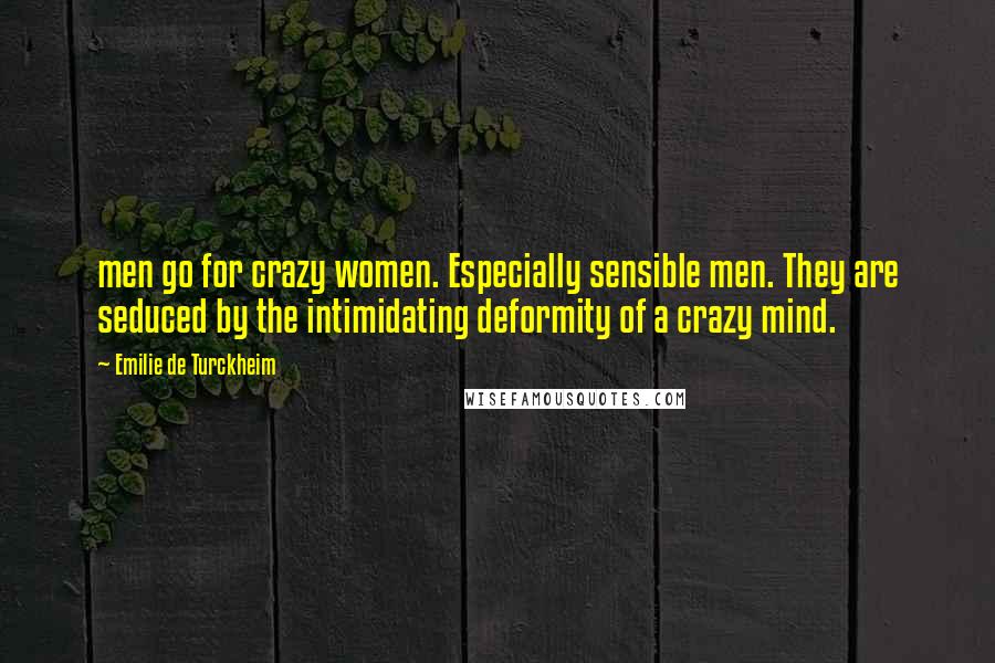 Emilie De Turckheim quotes: men go for crazy women. Especially sensible men. They are seduced by the intimidating deformity of a crazy mind. Emilie De Turckheim quotes: men go for crazy women. Especially sensible men. They are seduced by the intimidating deformity of a crazy mind.