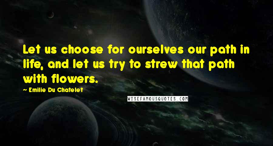 Emilie Du Chatelet quotes: Let us choose for ourselves our path in life, and let us try to strew that path with flowers.