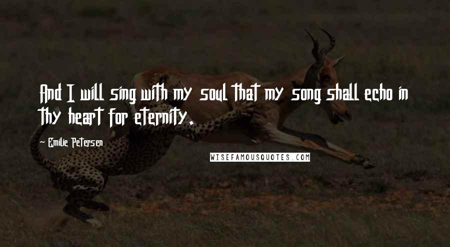 Emilie Petersen quotes: And I will sing with my soul that my song shall echo in thy heart for eternity.
