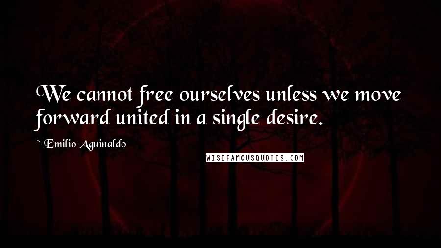 Emilio Aguinaldo quotes: We cannot free ourselves unless we move forward united in a single desire.