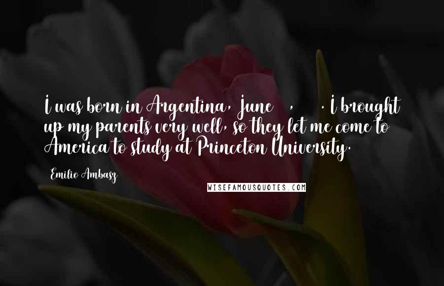 Emilio Ambasz quotes: I was born in Argentina, June 13, 1943. I brought up my parents very well, so they let me come to America to study at Princeton University.