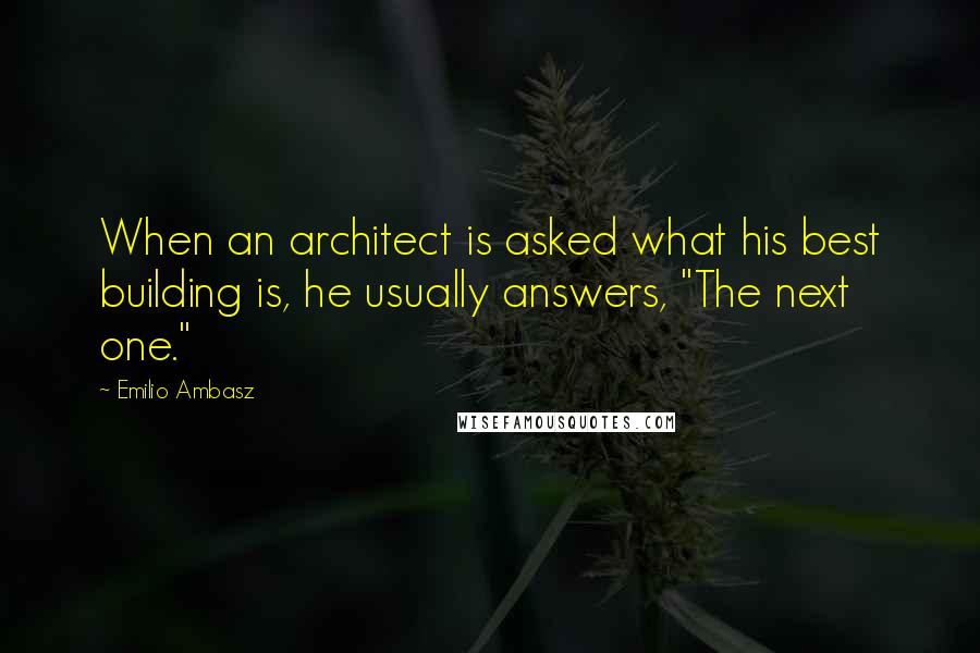 Emilio Ambasz quotes: When an architect is asked what his best building is, he usually answers, "The next one."