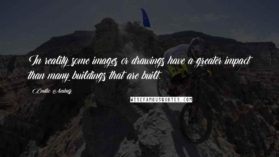 Emilio Ambasz quotes: In reality some images or drawings have a greater impact than many buildings that are built.