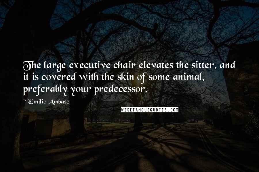 Emilio Ambasz quotes: The large executive chair elevates the sitter. and it is covered with the skin of some animal, preferably your predecessor.