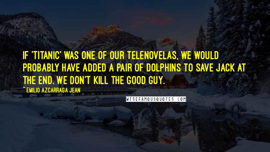 Emilio Azcarraga Jean quotes: If 'Titanic' was one of our telenovelas, we would probably have added a pair of dolphins to save Jack at the end. We don't kill the good guy.